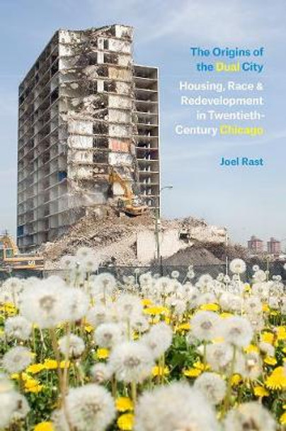 The Origins of the Dual City: Housing, Race, and Redevelopment in Twentieth-Century Chicago by Joel Rast