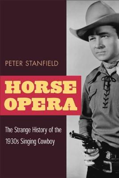 Horse Opera: The Strange History of the 1930s Singing Cowboy by Peter Stanfield
