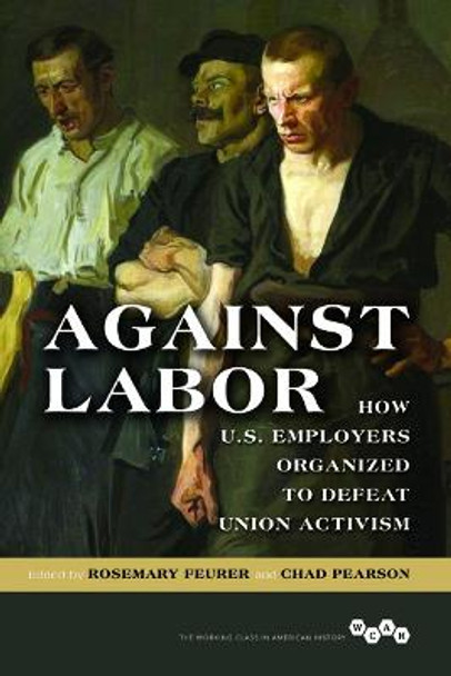 Against Labor: How U.S. Employers Organized to Defeat Union Activism by Rosemary Feurer