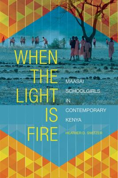 When the Light Is Fire: Maasai Schoolgirls in Contemporary Kenya by Heather D. Switzer