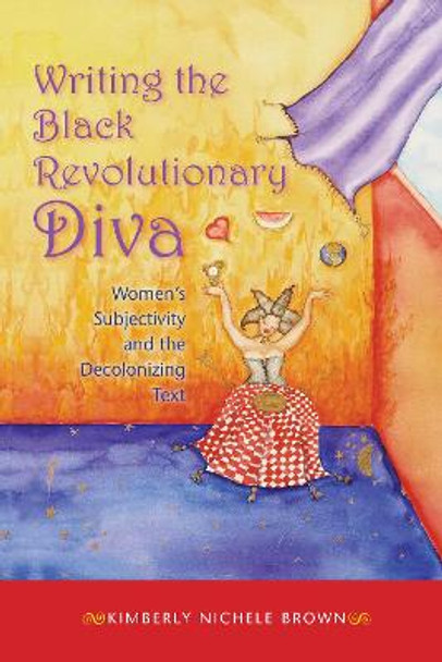 Writing the Black Revolutionary Diva: Women's Subjectivity and the Decolonizing Text by Kimberly Nichele Brown