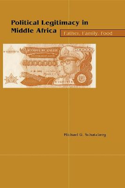 Political Legitimacy in Middle Africa: Father, Family, Food by Michael G. Schatzberg