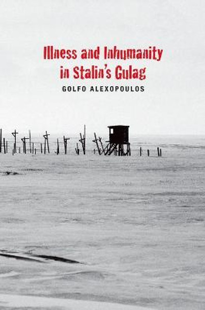Illness and Inhumanity in Stalin's Gulag by Golfo Alexopoulos