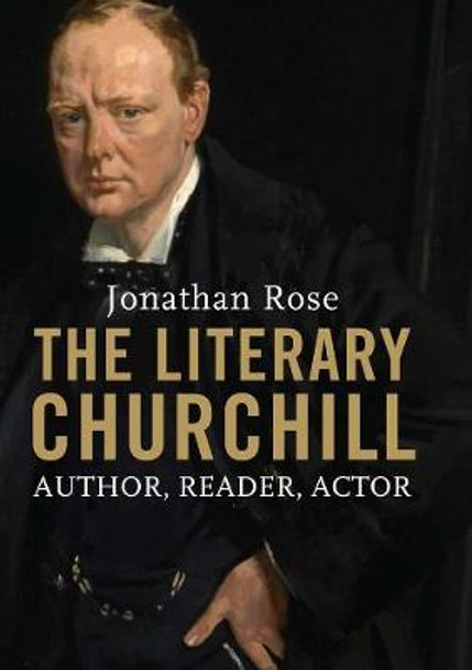The Literary Churchill: Author, Reader, Actor by Jonathan Rose