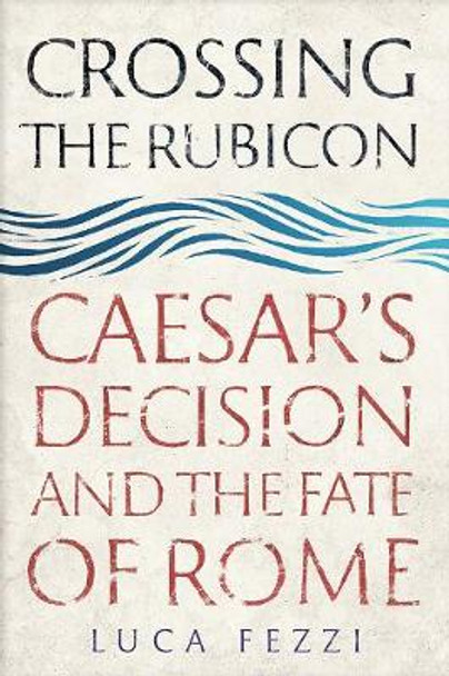 Crossing the Rubicon: Caesar's Decision and the Fate of Rome by Luca Fezzi