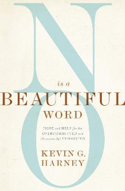 No Is a Beautiful Word: Hope and Help for the Overcommitted and (Occasionally) Exhausted by Kevin G. Harney