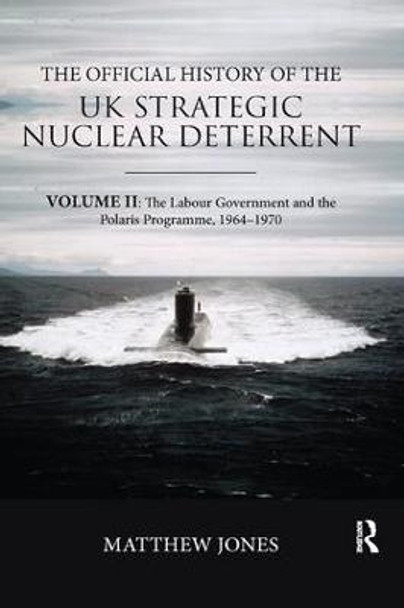 The Official History of the UK Strategic Nuclear Deterrent: Volume II: The Labour Government and the Polaris Programme, 1964-1970 by Matthew Jones