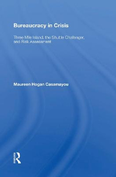 Bureaucracy In Crisis: Three Mile Island, The Shuttle Challenger, And Risk Assessment by Maureen Hogan Casamayou