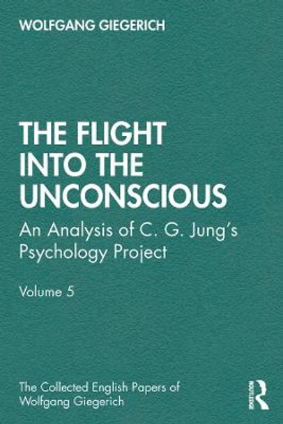 The Flight into The Unconscious: An Analysis of C. G. Jung's Psychology Project, Volume 5 by Wolfgang Giegerich