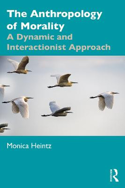 The Anthropology of Morality: A Dynamic and Interactionist Approach by Monica Heintz