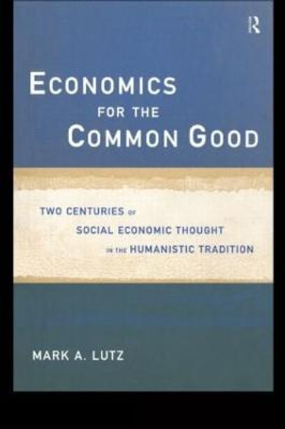 Economics for the Common Good: Two Centuries of Economic Thought in the Humanist Tradition by Mark A. Lutz