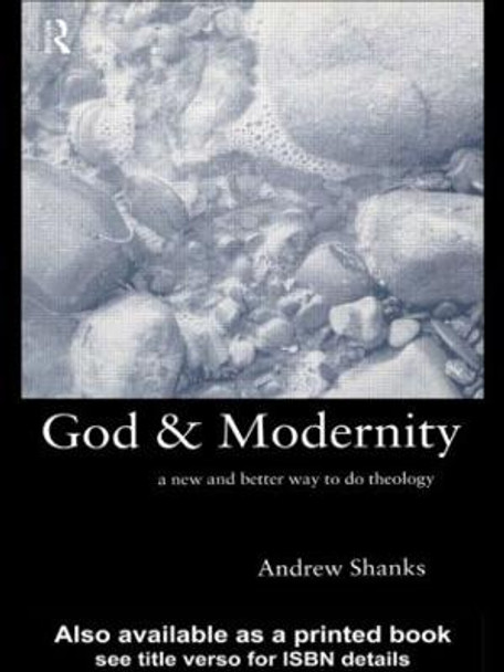 God and Modernity: A New and Better Way To Do Theology Andrew Shanks 9780415221894