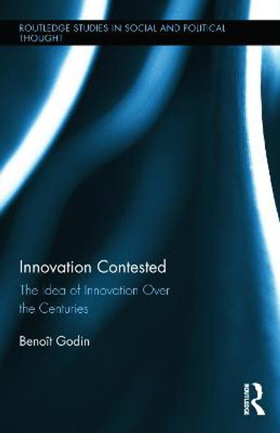 Innovation Contested: The Idea of Innovation Over the Centuries by Benoit Godin