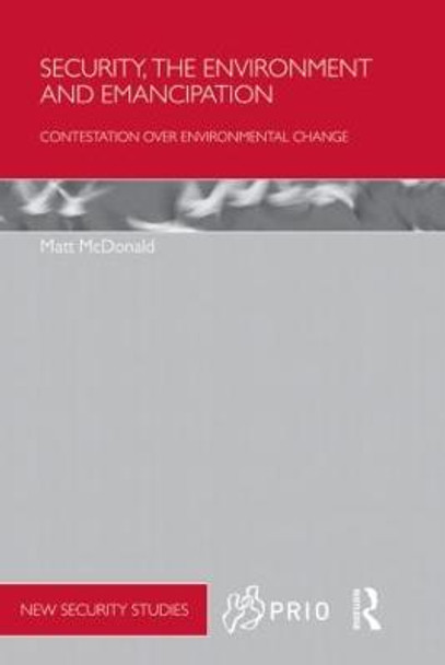 Security, the Environment and Emancipation: Contestation over Environmental Change by Matt McDonald