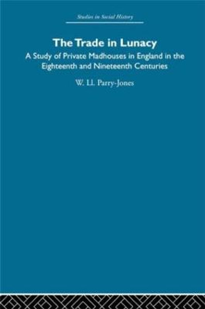 The Trade in Lunacy: A Study of Private Madhouses in England in the Eighteenth and Nineteenth Centuries by William Llywelyn Parry-Jones