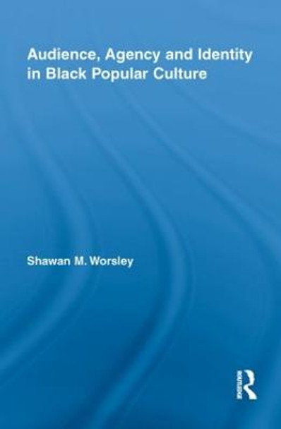 Audience, Agency and Identity in Black Popular Culture by Shawan M. Worsley