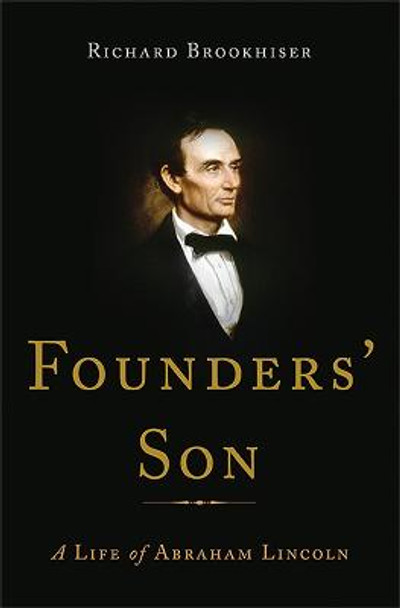 Founders' Son: A Life of Abraham Lincoln by Richard Brookhiser