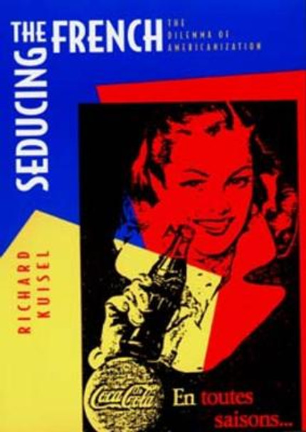 Seducing the French: The Dilemma of Americanization by Richard F. Kuisel