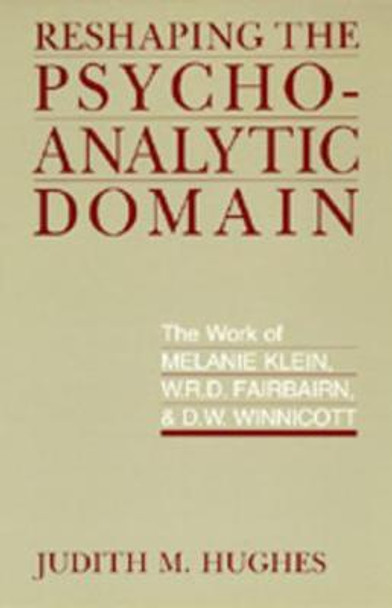 Reshaping the Psychoanalytic Domain: The Work of Melanie Klein, W.R.D. Fairbairn, and D.W. Winnicott by Judith M. Hughes