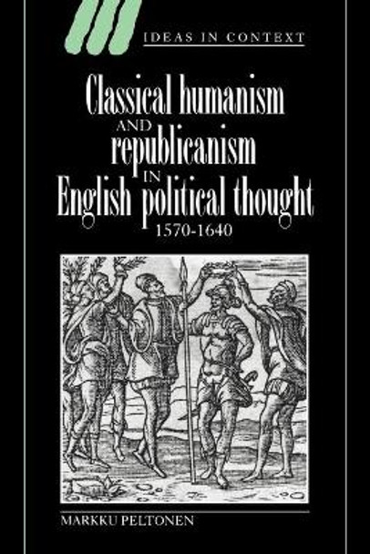 Classical Humanism and Republicanism in English Political Thought, 1570-1640 by Markku Peltonen