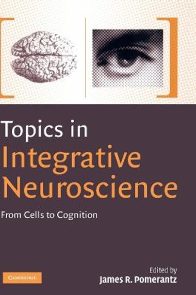 Topics in Integrative Neuroscience: From Cells to Cognition by James R. Pomerantz