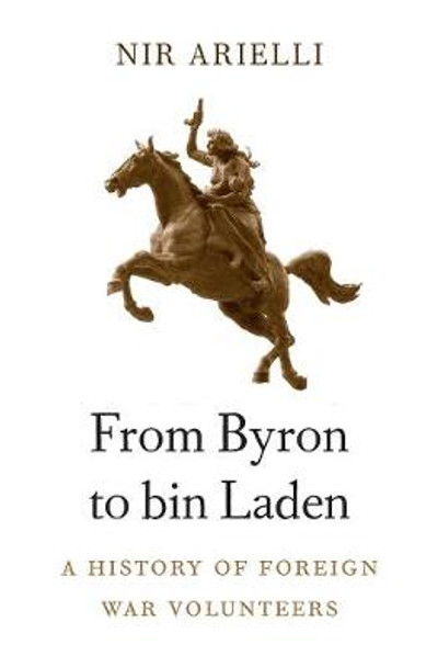 From Byron to Bin Laden: A History of Foreign War Volunteers by Nir Arielli