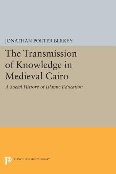 The Transmission of Knowledge in Medieval Cairo: A Social History of Islamic Education by Jonathan Porter Berkey