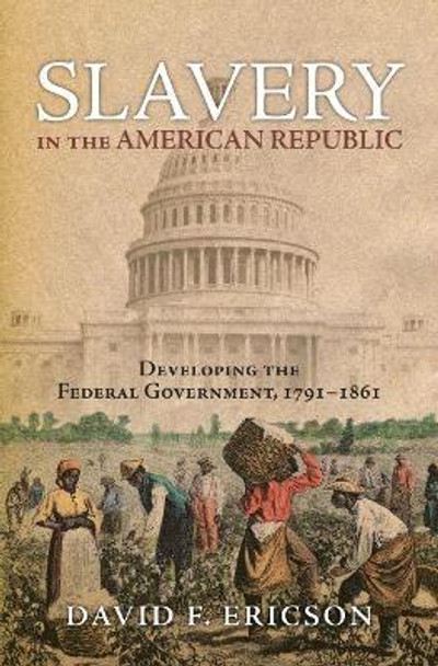 Slavery in the American Republic: Developing the Federal Government, 1791-1861 by David F. Ericson