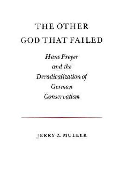 The Other God that Failed: Hans Freyer and the Deradicalization of German Conservatism by Jerry Z. Muller