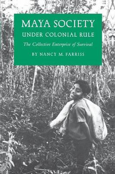 Maya Society under Colonial Rule: The Collective Enterprise of Survival by Nancy Marguerite Farriss