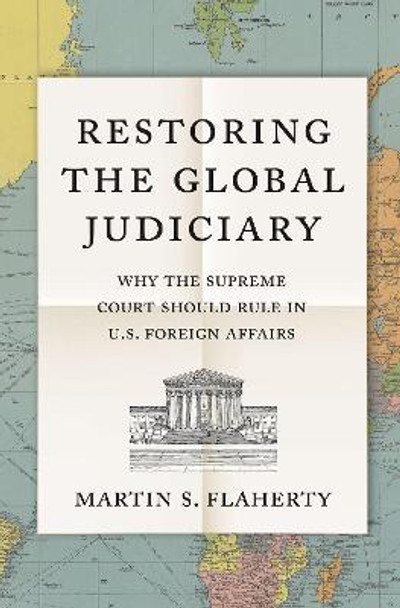 Restoring the Global Judiciary: Why the Supreme Court Should Rule in U.S. Foreign Affairs by Martin S. Flaherty