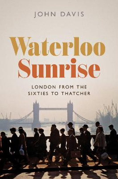 Waterloo Sunrise: London from the Sixties to Thatcher by Dr John Davis