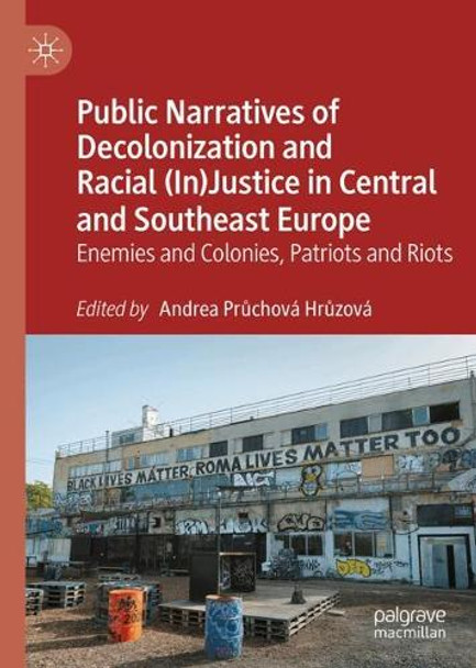 Public Narratives of Decolonization and Racial (In)Justice in Central and Southeast Europe: Enemies and Colonies, Patriots and Riots Andrea Průchová Hrůzová 9783032032225