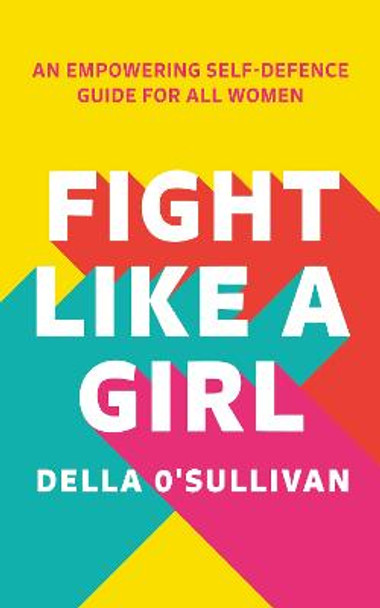 Fight Like a Girl: An empowering self-defence guide for all women by Della O’Sullivan