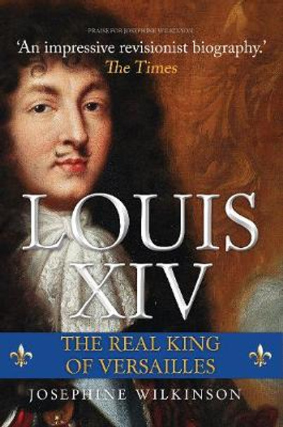 Louis XIV: The Real King of Versailles by Josephine Wilkinson