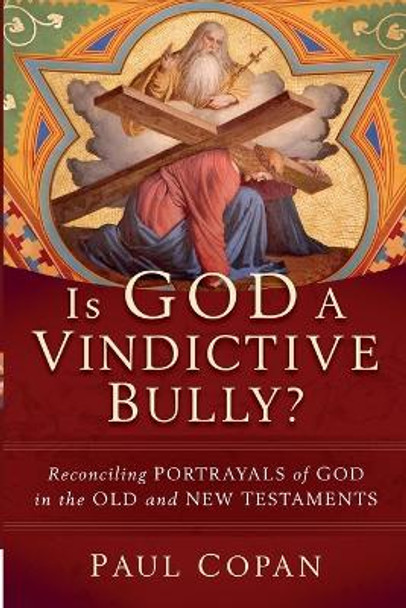 Is God a Vindictive Bully?: Reconciling Portrayals of God in the Old and New Testaments by Paul Copan