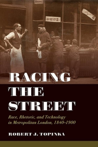Racing the Street: Race, Rhetoric, and Technology in Metropolitan London, 1840-1900 by Robert J. Topinka 9780520343603