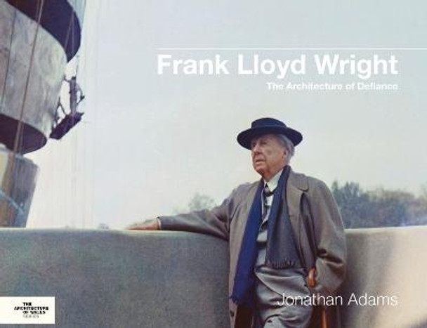 Frank Lloyd Wright: The Architecture of Defiance by Jonathan Adams