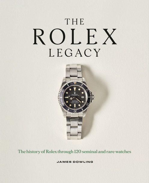 The Rolex Legacy: The history of Rolex through 120 seminal and rare watches by James Dowling 9781788405966