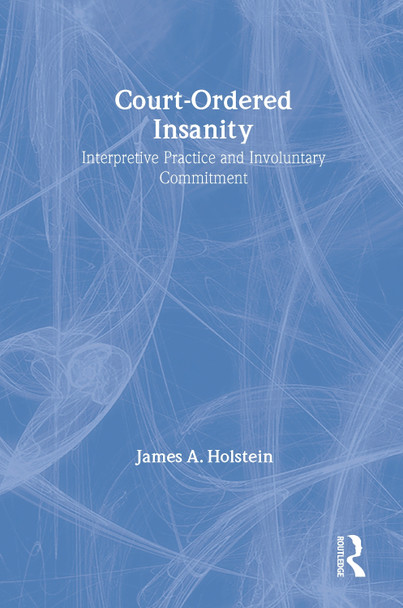Court-Ordered Insanity: Interpretive Practice and Involuntary Commitment by James A. Holstein 9780202304496