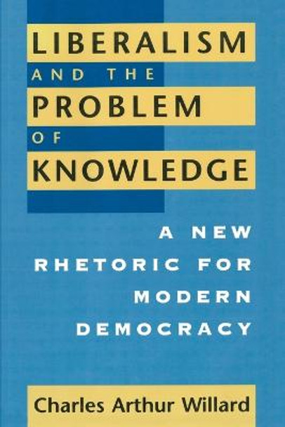 Liberalism and the Problem of Knowledge: A New Rhetoric for Modern Democracy by Charles Arthur Willard
