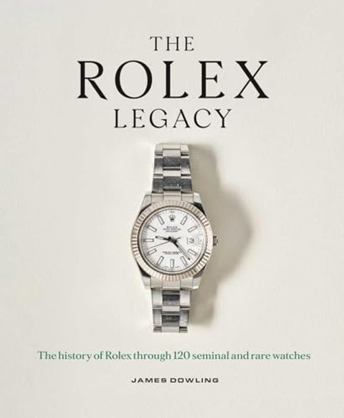 The Rolex Legacy: The History of Rolex Through 120 Seminal and Rare Watches by James Dowling 9781788843416