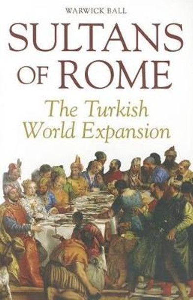 Sultans of Rome: The Turkish World Expansion by Warwick Ball