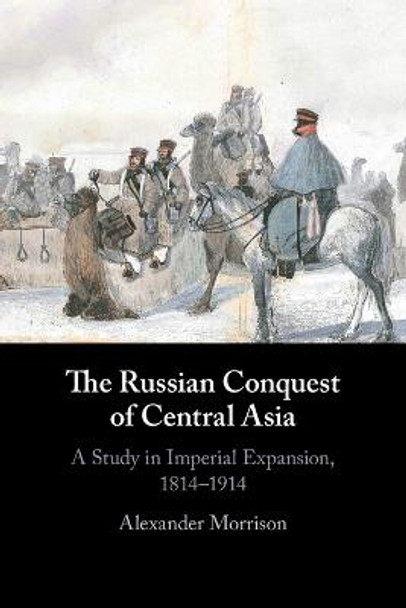The Russian Conquest of Central Asia: A Study in Imperial Expansion, 1814-1914 by Alexander Morrison