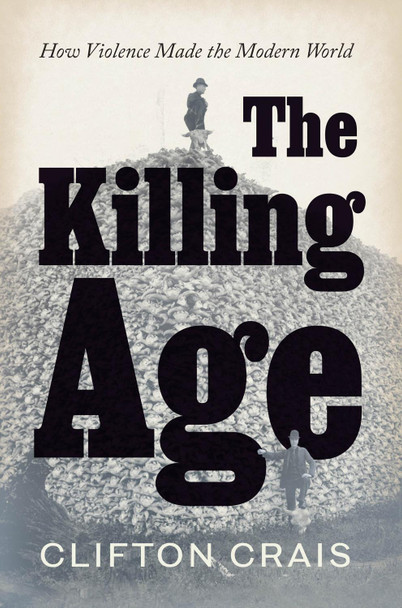The Killing Age: How Violence Made the Modern World by Clifton Crais 9780226827414