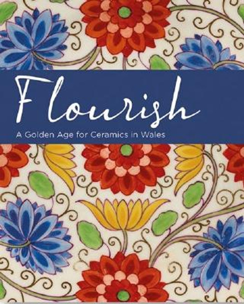 Flourish - A Golden Age for Ceramics in Wales by Andrew Renton