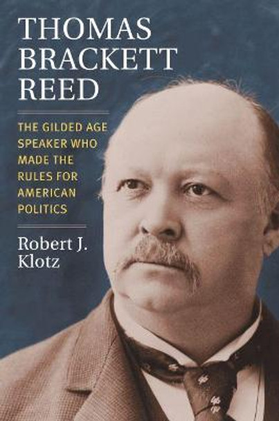 Thomas Brackett Reed: The Gilded Age Speaker Who Made the Rules for American Politics by Robert Klotz