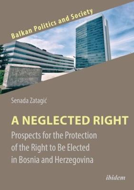 A Neglected Right - Prospects for the Protection of the Right to Be Elected in Bosnia and Herzegovina by Senada Zatagic