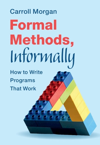 Formal Methods, Informally: How to Write Programs That Work by Carroll Morgan 9781009421027