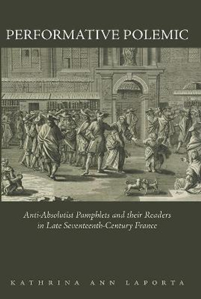 Performative Polemic: Anti-Absolutist Pamphlets and Their Readers in Late Seventeenth-Century France by Kathrina Ann Laporta